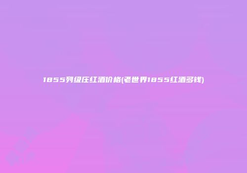 1855列级庄红酒价格(老世界1855红酒多钱)