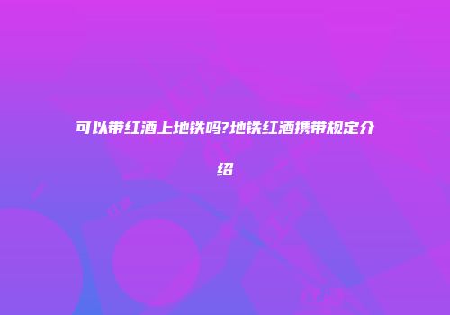 可以带红酒上地铁吗?地铁红酒携带规定介绍