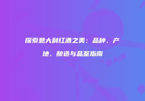 探索意大利红酒之美：品种、产地、酿造与品鉴指南