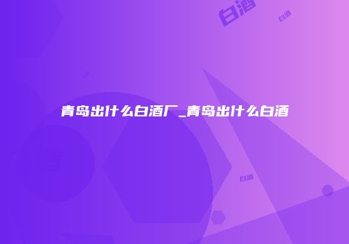 青岛出什么白酒厂_青岛出什么白酒