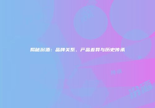 揭秘汾酒：品牌关系、产品差异与历史传承