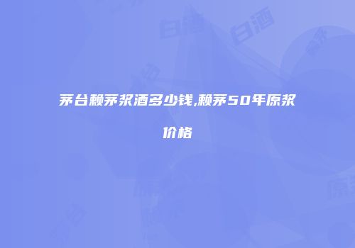 茅台赖茅浆酒多少钱,赖茅50年原浆价格
