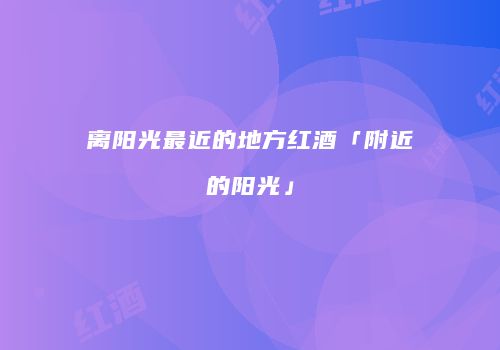 离阳光最近的地方红酒「附近的阳光」