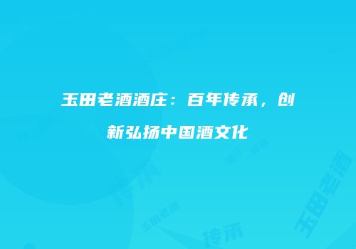 玉田老酒酒庄：百年传承，创新弘扬中国酒文化