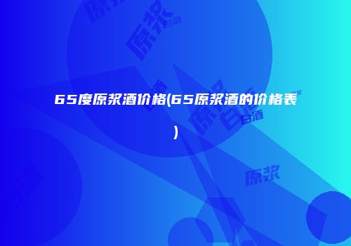 65度原浆酒价格(65原浆酒的价格表)