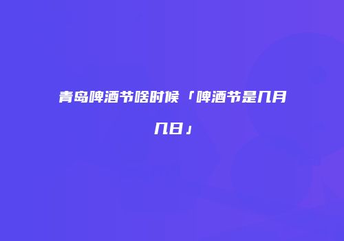 青岛啤酒节啥时候「啤酒节是几月几日」