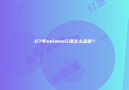 07年solano红酒怎么品尝？