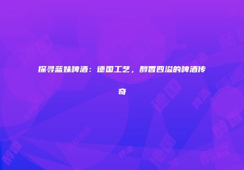 探寻蓝妹啤酒：德国工艺，醇香四溢的啤酒传奇