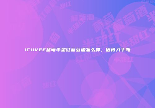 ICUVEE圣母半甜红葡萄酒怎么样，值得入手吗
