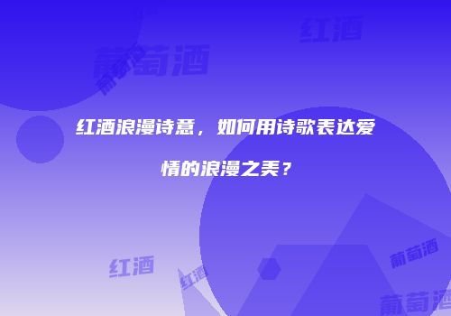 红酒浪漫诗意，如何用诗歌表达爱情的浪漫之美？