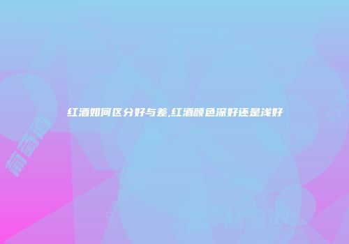红酒如何区分好与差,红酒颜色深好还是浅好