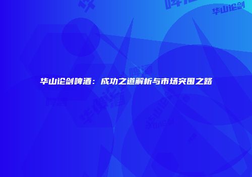 华山论剑啤酒：成功之道解析与市场突围之路