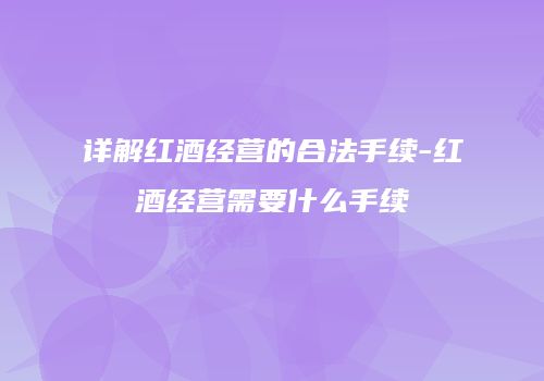 详解红酒经营的合法手续-红酒经营需要什么手续
