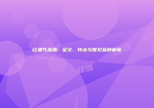 红酒气泡酒：定义、特点与常见品种解析