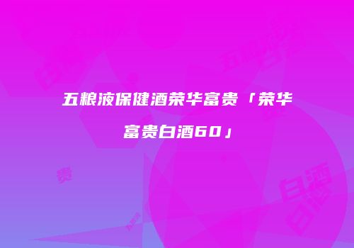 五粮液保健酒荣华富贵「荣华富贵白酒60」