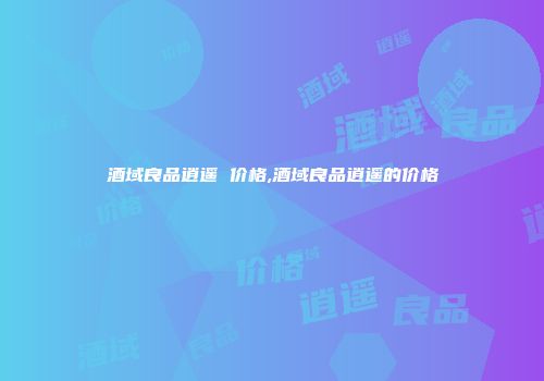 酒域良品逍遥 价格,酒域良品逍遥的价格