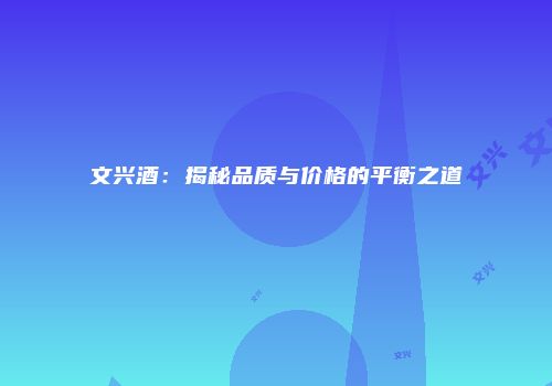 文兴酒：揭秘品质与价格的平衡之道