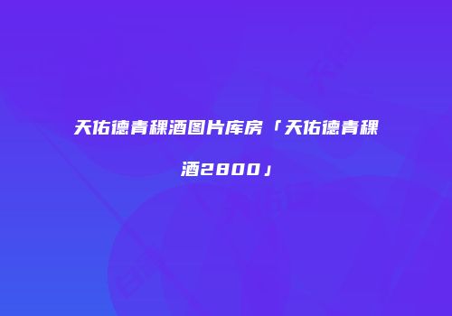 天佑德青稞酒图片库房「天佑德青稞酒2800」