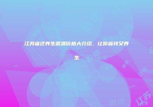 江苏宿迁养生露酒价格大介绍，让你省钱又养生