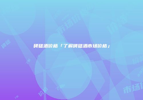 碑础酒价格「了解碑础酒市场价格」