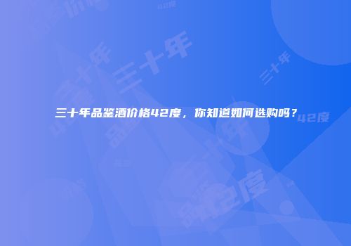 三十年品鉴酒价格42度，你知道如何选购吗？