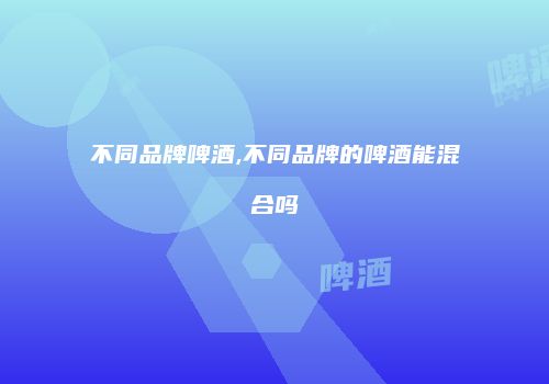 不同品牌啤酒,不同品牌的啤酒能混合吗