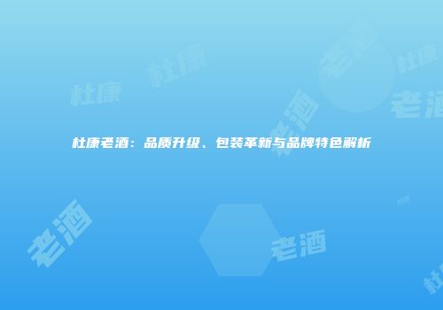 杜康老酒：品质升级、包装革新与品牌特色解析