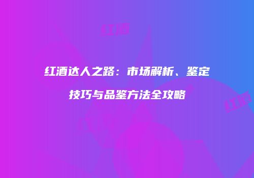 红酒达人之路：市场解析、鉴定技巧与品鉴方法全攻略