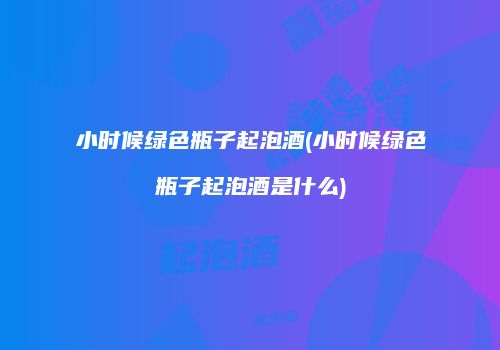 小时候绿色瓶子起泡酒(小时候绿色瓶子起泡酒是什么)
