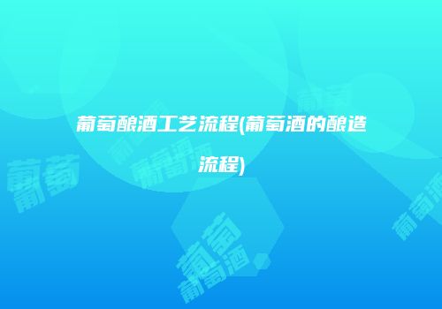 葡萄酿酒工艺流程(葡萄酒的酿造流程)