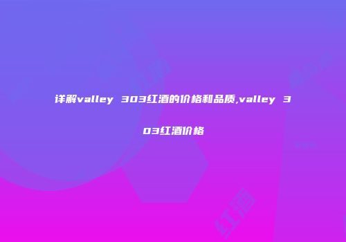 详解valley 303红酒的价格和品质,valley 303红酒价格