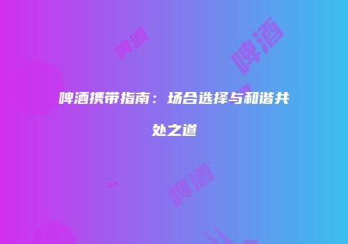 啤酒携带指南：场合选择与和谐共处之道
