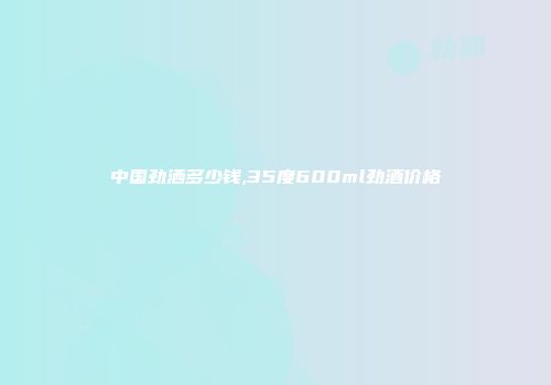 中国劲洒多少钱,35度600ml劲酒价格