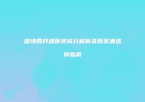 国缘四开酒原浆成分解析及原浆酒选购指南
