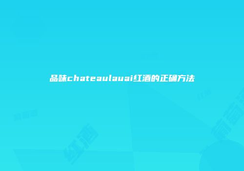 品味chateaulauai红酒的正确方法