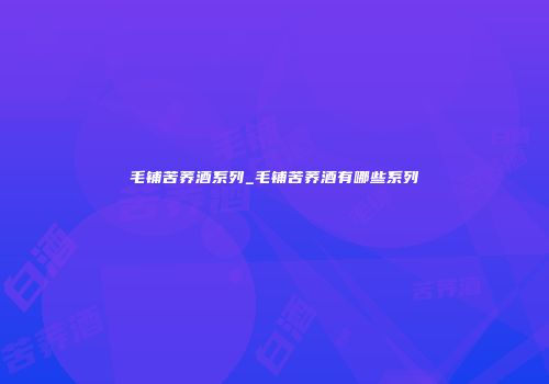 毛铺苦荞酒系列_毛铺苦荞酒有哪些系列