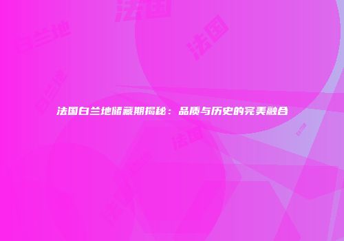 法国白兰地储藏期揭秘：品质与历史的完美融合
