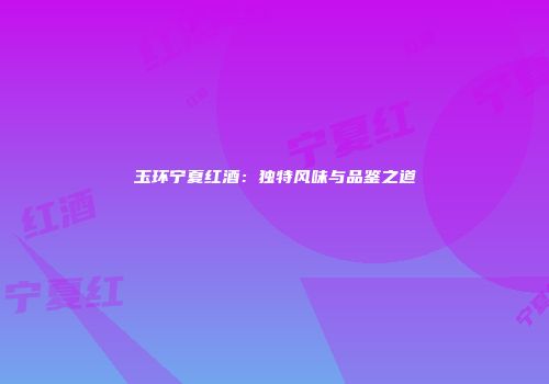 玉环宁夏红酒：独特风味与品鉴之道
