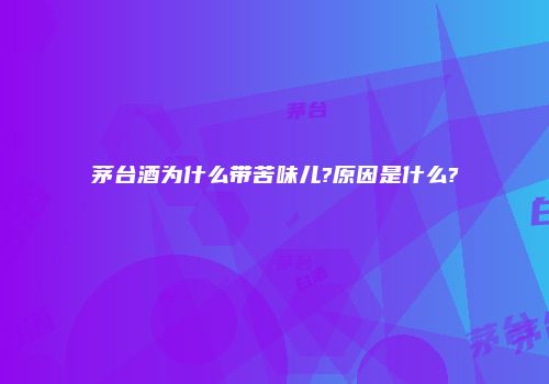 茅台酒为什么带苦味儿?原因是什么?
