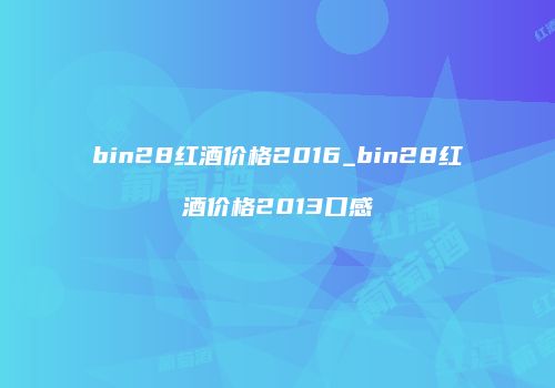 bin28红酒价格2016_bin28红酒价格2013口感
