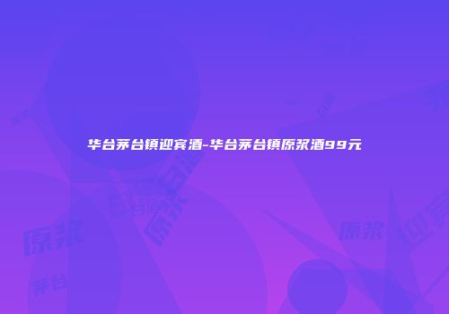 华台茅台镇迎宾酒-华台茅台镇原浆酒99元