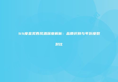 55度金奖西凤酒深度解析：品质识别与年份度数对比
