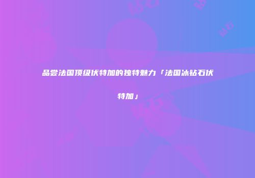 品尝法国顶级伏特加的独特魅力「法国冰钻石伏特加」