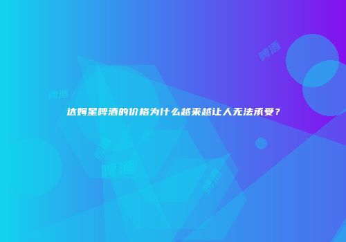 达姆星啤酒的价格为什么越来越让人无法承受？