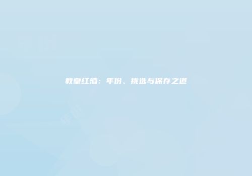 教皇红酒：年份、挑选与保存之道