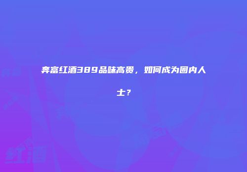 奔富红酒389品味高贵，如何成为圈内人士？