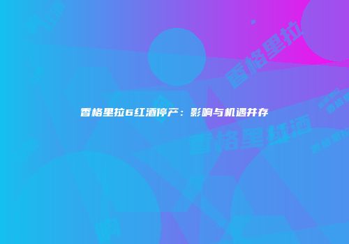 香格里拉6红酒停产：影响与机遇并存