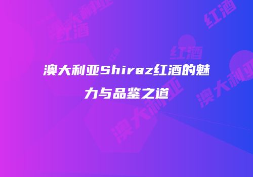 澳大利亚Shiraz红酒的魅力与品鉴之道