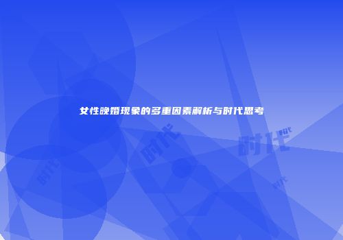 女性晚婚现象的多重因素解析与时代思考