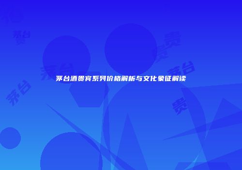 茅台酒贵宾系列价格解析与文化象征解读